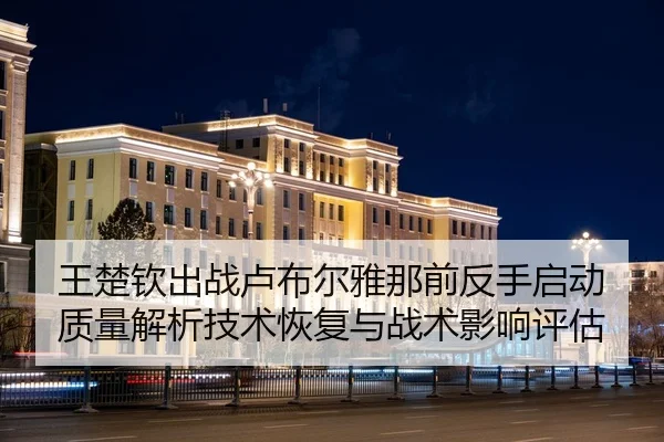王楚钦出战卢布尔雅那前反手启动质量解析技术恢复与战术影响评估