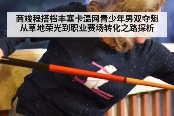 商竣程搭档丰塞卡温网青少年男双夺魁 从草地荣光到职业赛场转化之路探析