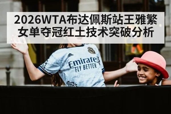 2026WTA布达佩斯站王雅繁女单夺冠红土技术突破分析
