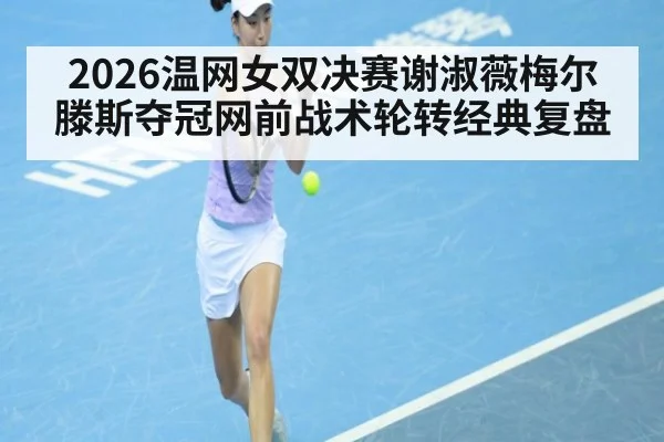 2026温网女双决赛谢淑薇梅尔滕斯夺冠网前战术轮转经典复盘