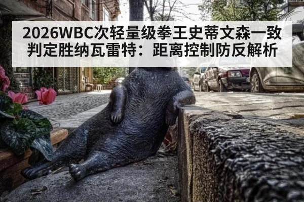 2026WBC次轻量级拳王史蒂文森一致判定胜纳瓦雷特：距离控制防反解析