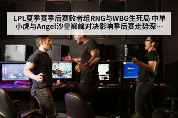 LPL夏季赛季后赛败者组RNG与WBG生死局 中单小虎与Angel沙皇巅峰对决影响季后赛走势深度评析