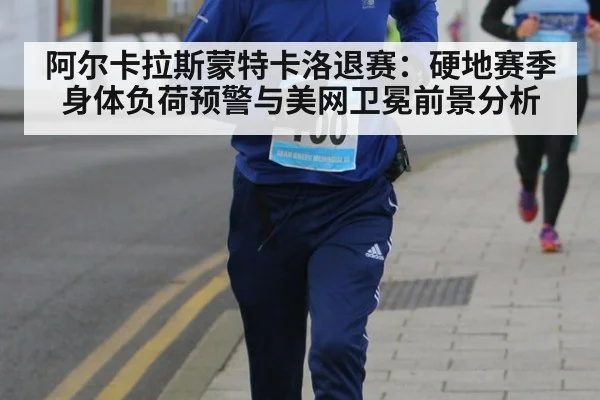 阿尔卡拉斯蒙特卡洛退赛：硬地赛季身体负荷预警与美网卫冕前景分析