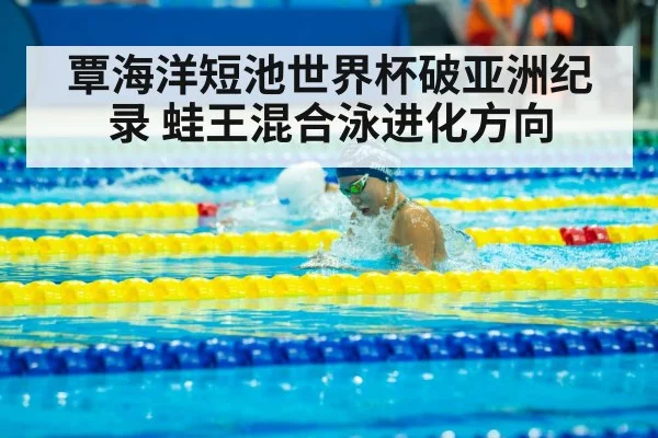 覃海洋短池世界杯破亚洲纪录 蛙王混合泳进化方向