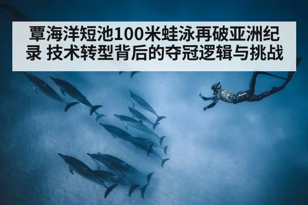 覃海洋短池100米蛙泳再破亚洲纪录 技术转型背后的夺冠逻辑与挑战