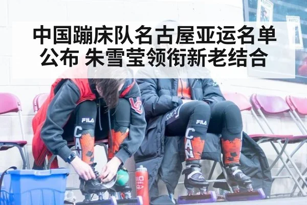 中国蹦床队名古屋亚运名单公布 朱雪莹领衔新老结合(jiuyou)